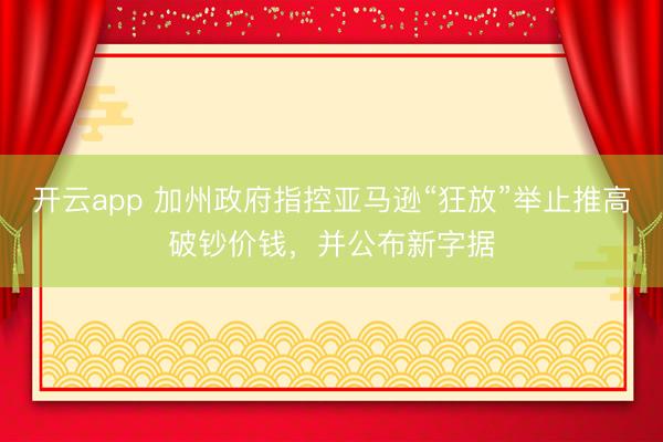 开云app 加州政府指控亚马逊“狂放”举止推高破钞价钱，并公布新字据
