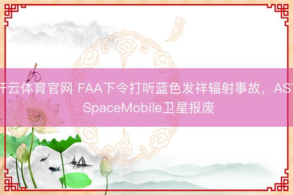 开云体育官网 FAA下令打听蓝色发祥辐射事故，AST SpaceMobile卫星报废