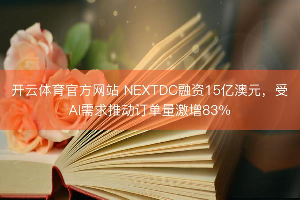 开云体育官方网站 NEXTDC融资15亿澳元，受AI需求推动订单量激增83%