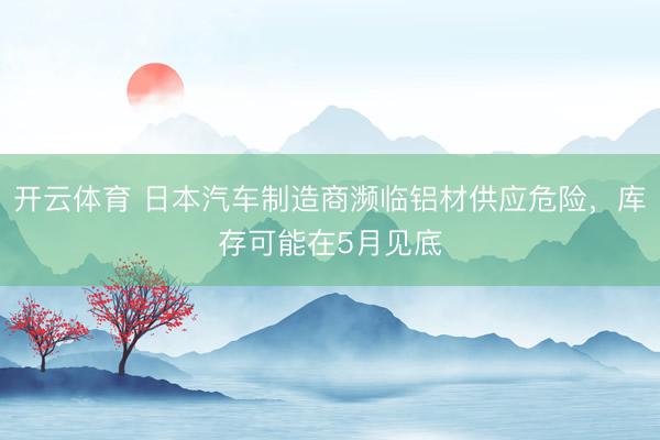 开云体育 日本汽车制造商濒临铝材供应危险，库存可能在5月见底