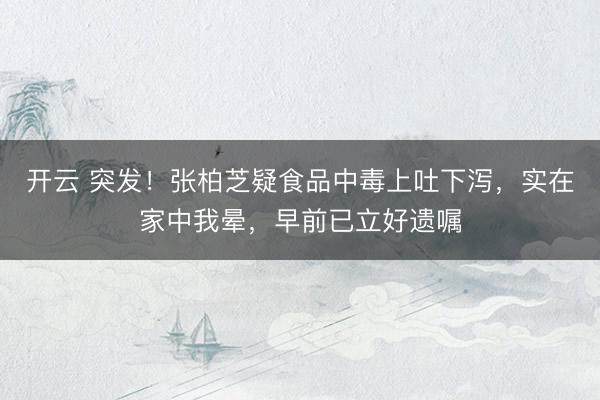开云 突发！张柏芝疑食品中毒上吐下泻，实在家中我晕，早前已立好遗嘱