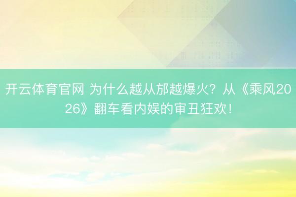 开云体育官网 为什么越从邡越爆火？从《乘风2026》翻车看内娱的审丑狂欢！
