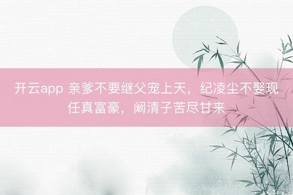 开云app 亲爹不要继父宠上天，纪凌尘不娶现任真富豪，阚清子苦尽甘来