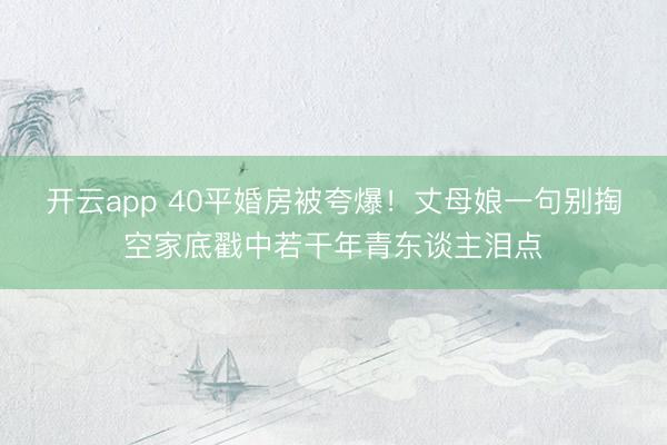 开云app 40平婚房被夸爆！丈母娘一句别掏空家底戳中若干年青东谈主泪点