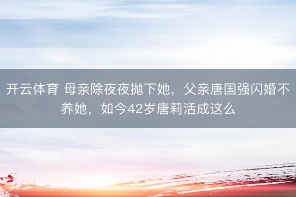 开云体育 母亲除夜夜抛下她，父亲唐国强闪婚不养她，如今42岁唐莉活成这么