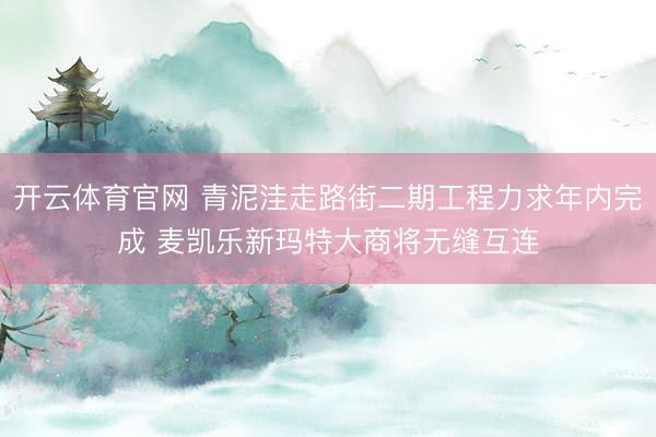 开云体育官网 青泥洼走路街二期工程力求年内完成 麦凯乐新玛特大商将无缝互连