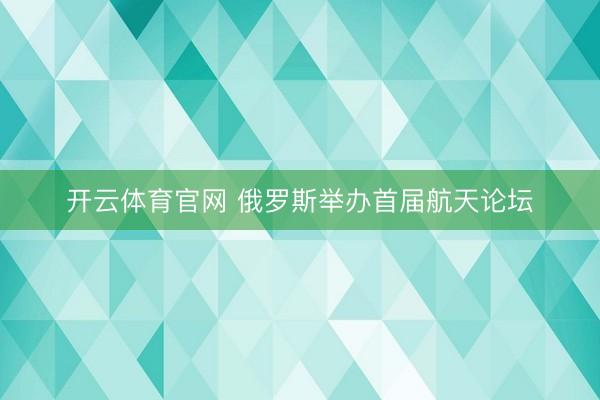 开云体育官网 俄罗斯举办首届航天论坛