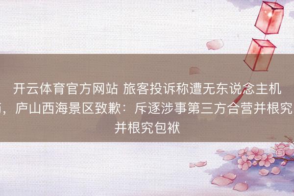 开云体育官方网站 旅客投诉称遭无东说念主机喷药，庐山西海景区致歉：斥逐涉事第三方合营并根究包袱