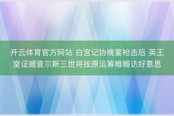 开云体育官方网站 白宫记协晚宴枪击后 英王室证据查尔斯三世将按原运筹帷幄访好意思
