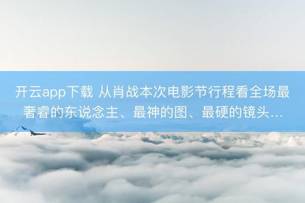 开云app下载 从肖战本次电影节行程看全场最奢睿的东说念主、最神的图、最硬的镜头…