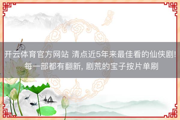 开云体育官方网站 清点近5年来最佳看的仙侠剧! 每一部都有翻新， 剧荒的宝子按片单刷