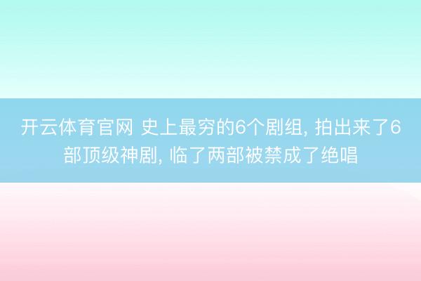 开云体育官网 史上最穷的6个剧组， 拍出来了6部顶级神剧， 临了两部被禁成了绝唱
