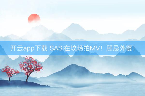 开云app下载 SASI在坟场拍MV！顾忌外婆！