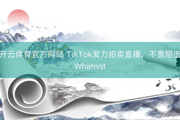 开云体育官方网站 TikTok发力拍卖直播，不啻阻击Whatnot