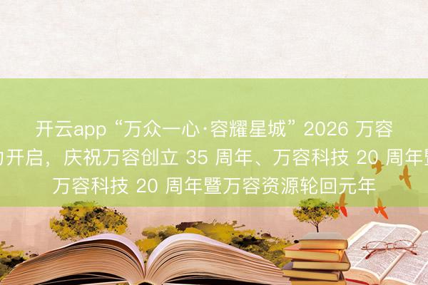 开云app “万众一心·容耀星城” 2026 万容员工真谛畅通会热力开启，庆祝万容创立 35 周年、万容科技 20 周年暨万容资源轮回元年
