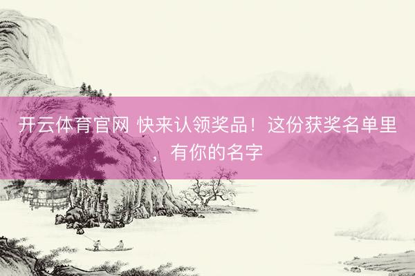 开云体育官网 快来认领奖品！这份获奖名单里，有你的名字