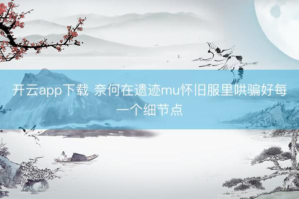 开云app下载 奈何在遗迹mu怀旧服里哄骗好每一个细节点