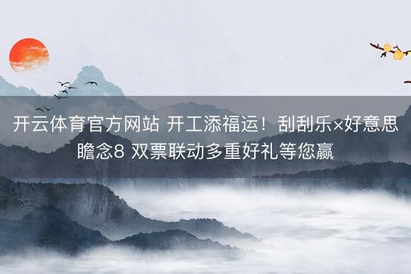 开云体育官方网站 开工添福运！刮刮乐×好意思瞻念8 双票联动多重好礼等您赢