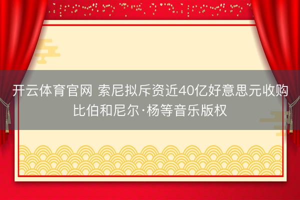 开云体育官网 索尼拟斥资近40亿好意思元收购比伯和尼尔·杨等音乐版权