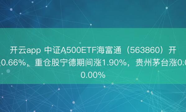 开云app 中证A500ETF海富通（563860）开盘跌0.66%，重仓股宁德期间涨1.90%，贵州茅台涨0.00%