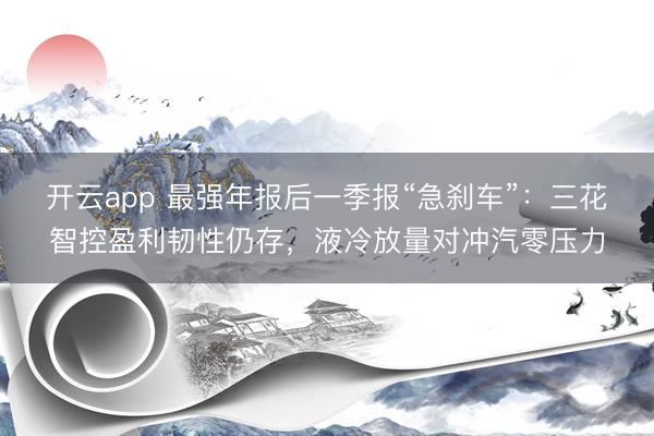 开云app 最强年报后一季报“急刹车”：三花智控盈利韧性仍存，液冷放量对冲汽零压力