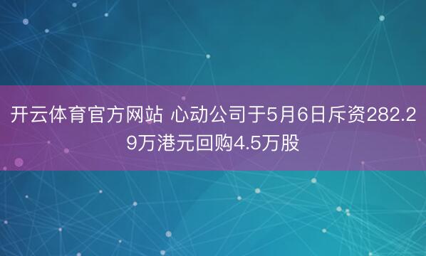 开云体育官方网站 心动公司于5月6日斥资282.29万港元回购4.5万股
