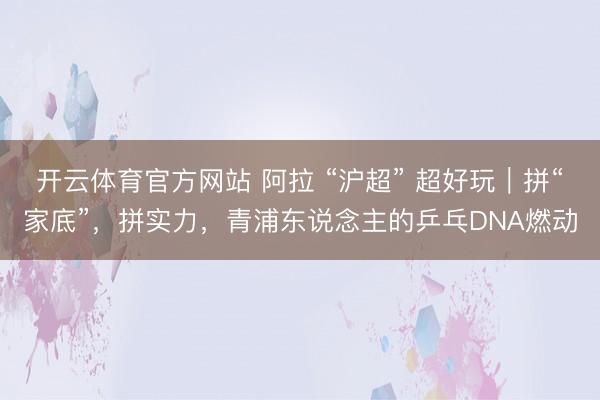 开云体育官方网站 阿拉 “沪超” 超好玩｜拼“家底”，拼实力，青浦东说念主的乒乓DNA燃动