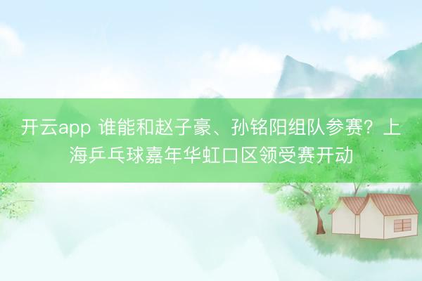 开云app 谁能和赵子豪、孙铭阳组队参赛？上海乒乓球嘉年华虹口区领受赛开动