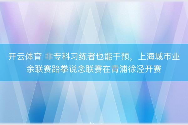 开云体育 非专科习练者也能干预，上海城市业余联赛跆拳说念联赛在青浦徐泾开赛