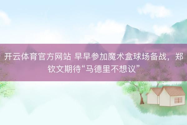开云体育官方网站 早早参加魔术盒球场备战，郑钦文期待“马德里不想议”