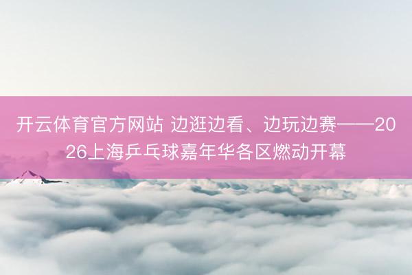 开云体育官方网站 边逛边看、边玩边赛——2026上海乒乓球嘉年华各区燃动开幕