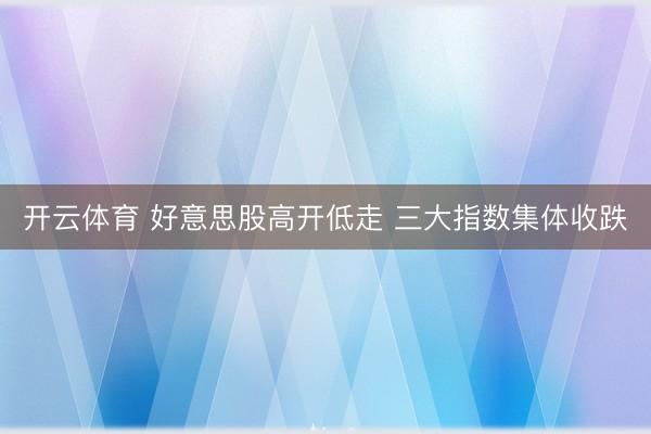 开云体育 好意思股高开低走 三大指数集体收跌