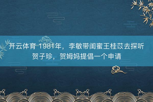 开云体育 1981年，李敏带闺蜜王桂苡去探听贺子珍，贺姆妈提倡一个申请
