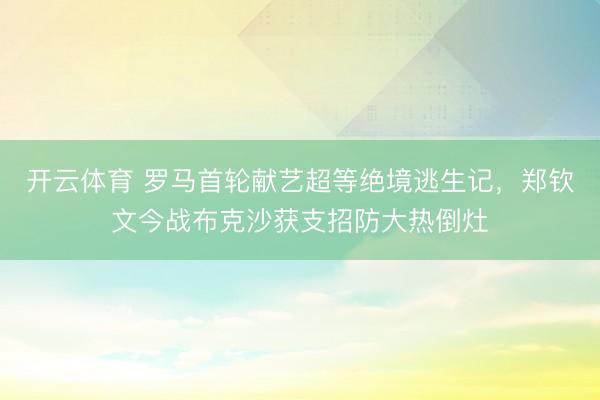开云体育 罗马首轮献艺超等绝境逃生记，郑钦文今战布克沙获支招防大热倒灶