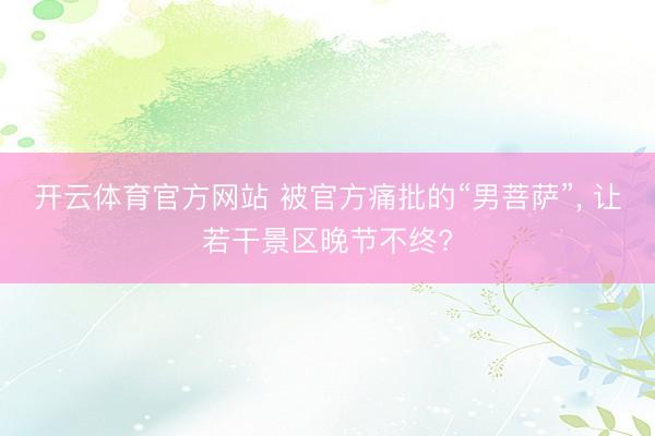 开云体育官方网站 被官方痛批的“男菩萨”， 让若干景区晚节不终?