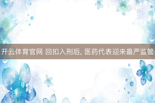 开云体育官网 回扣入刑后， 医药代表迎来最严监管