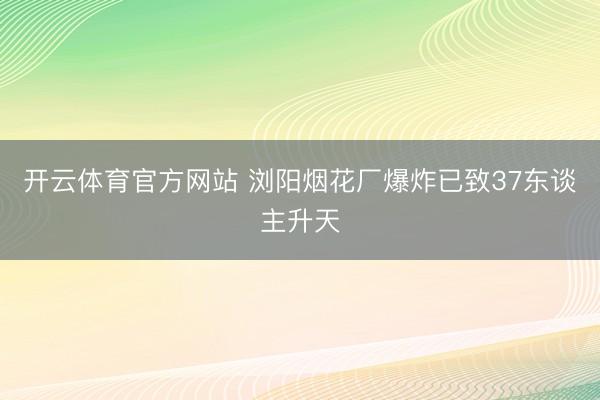 开云体育官方网站 浏阳烟花厂爆炸已致37东谈主升天
