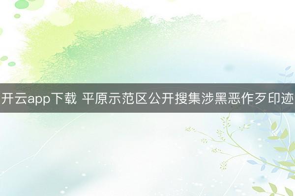 开云app下载 平原示范区公开搜集涉黑恶作歹印迹