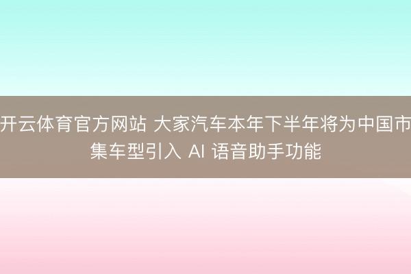 开云体育官方网站 大家汽车本年下半年将为中国市集车型引入 AI 语音助手功能